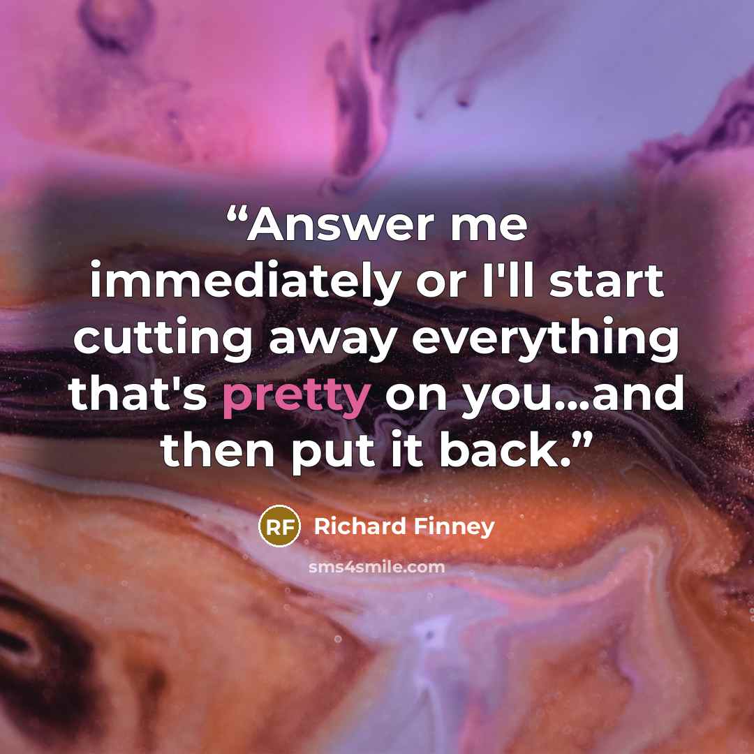 “Answer me immediately or I'll start cutting away everything that's pretty on you...and then put it back.” quote by Richard Finney
