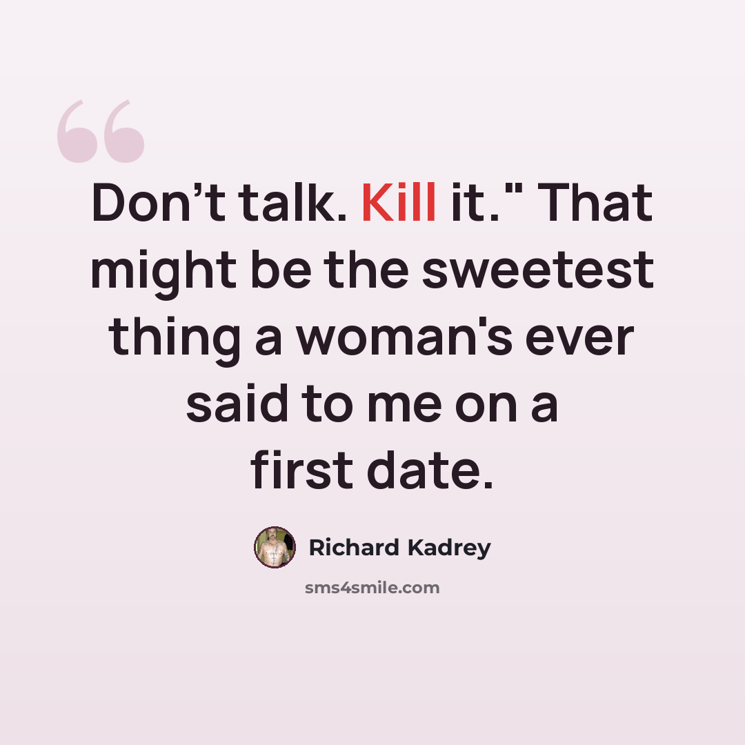 “Don't talk. Kill it." That might be the sweetest thing a woman's ever said to me on a first date.” quote by Richard Kadrey
