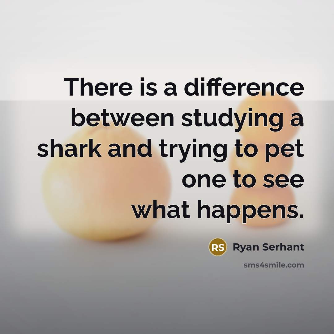 “There is a difference between studying a shark and trying to pet one to see what happens.” quote by Ryan Serhant