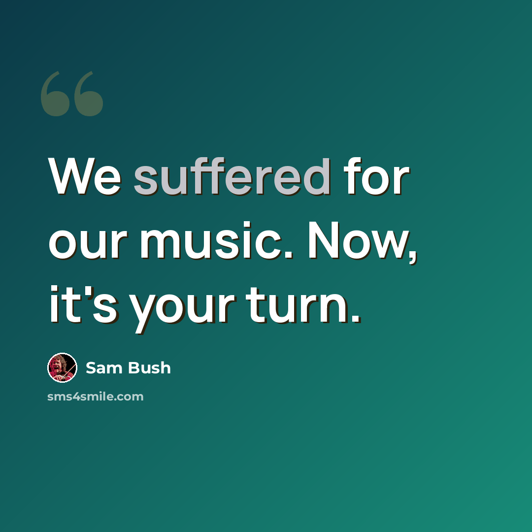 “We suffered for our music. Now, it's your turn.” quote by Sam Bush