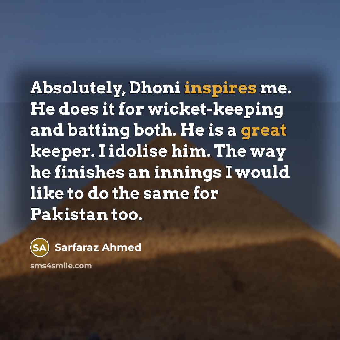 “Absolutely, Dhoni inspires me. He does it for wicket-keeping and batting both. He is a great keeper. I idolise him. The way he finishes an innings I would like to do the same for Pakistan too.” quote by Sarfaraz Ahmed