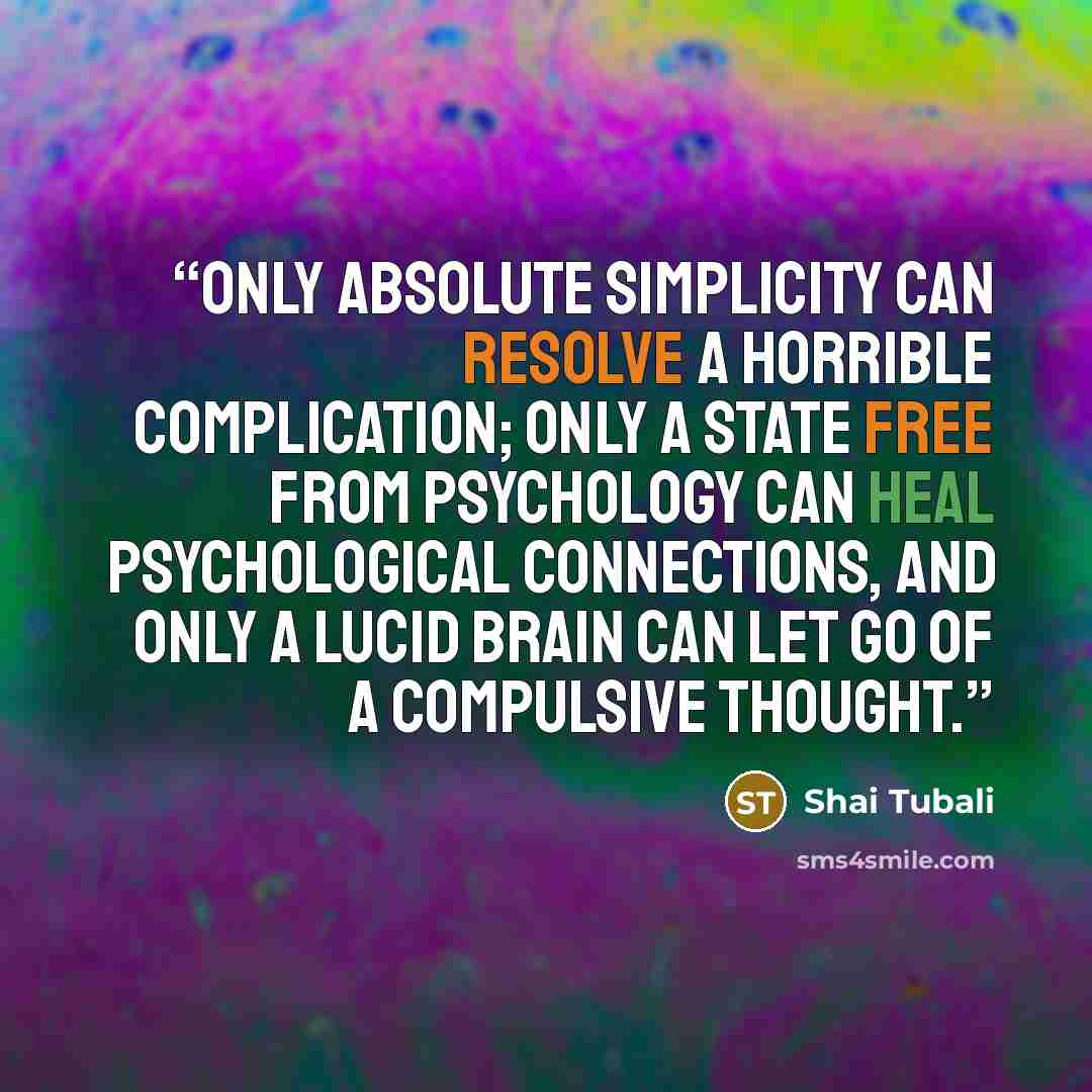 “Only absolute simplicity can resolve a horrible complication; only a state free from psychology can heal psychological connections, and only a lucid brain can let go of a compulsive thought.” quote by Shai Tubali