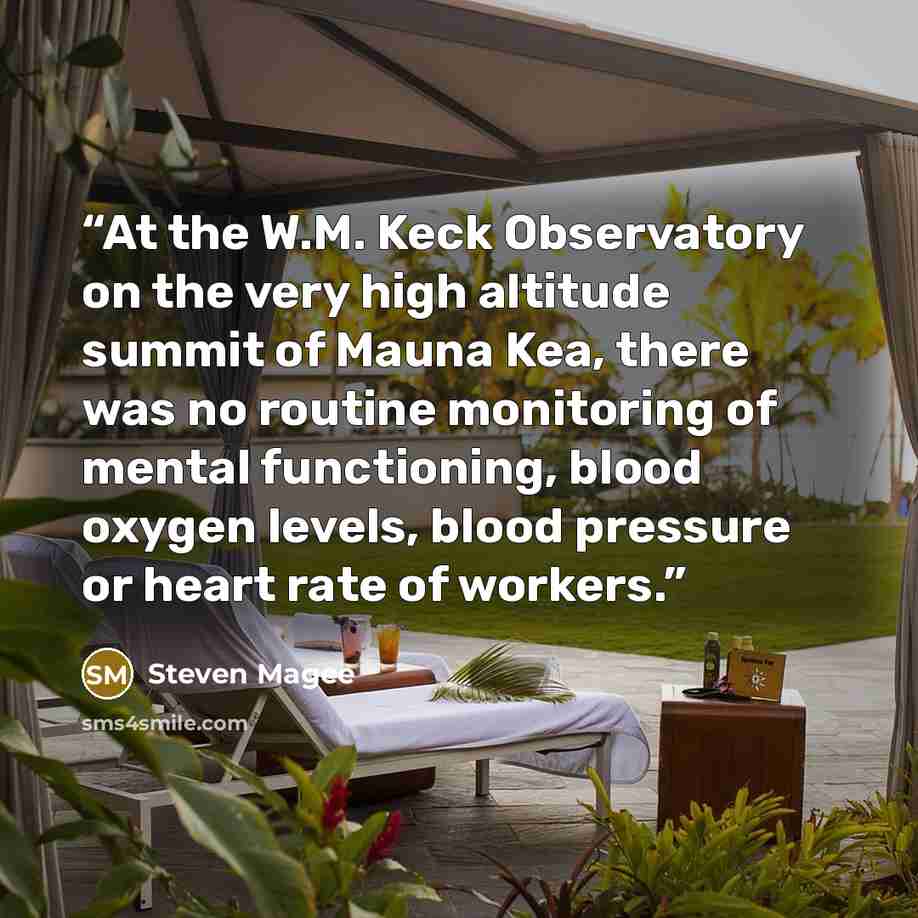 “At the W.M. Keck Observatory on the very high altitude summit of Mauna Kea, there was no routine monitoring of mental functioning, blood oxygen levels, blood pressure or heart rate of workers.” quote by Steven Magee