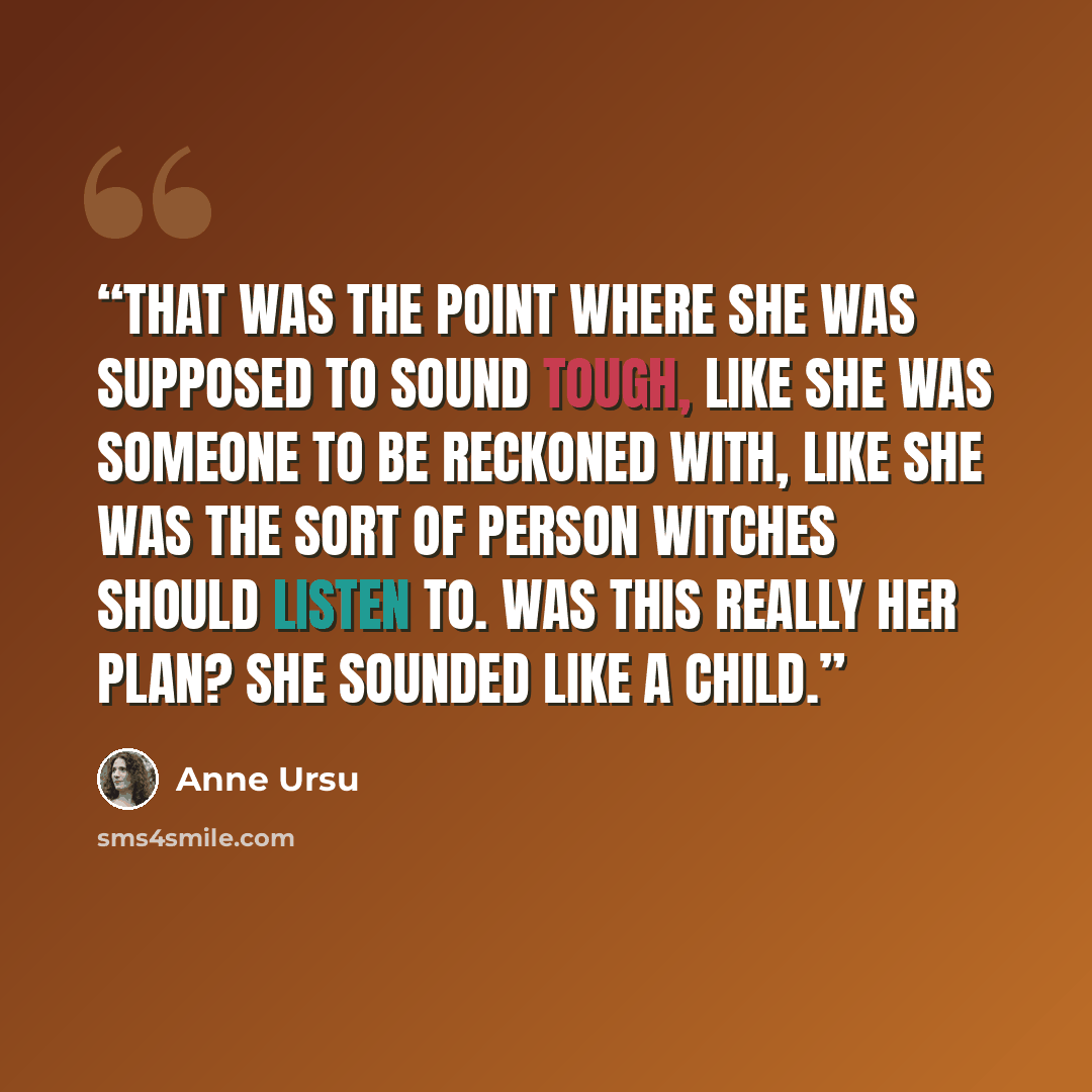 “That was the point where she was supposed to sound tough, like she was someone to be reckoned with, like she was the sort of person witches should listen to. Was this really her plan? She sounded like a child.” quote by Anne Ursu