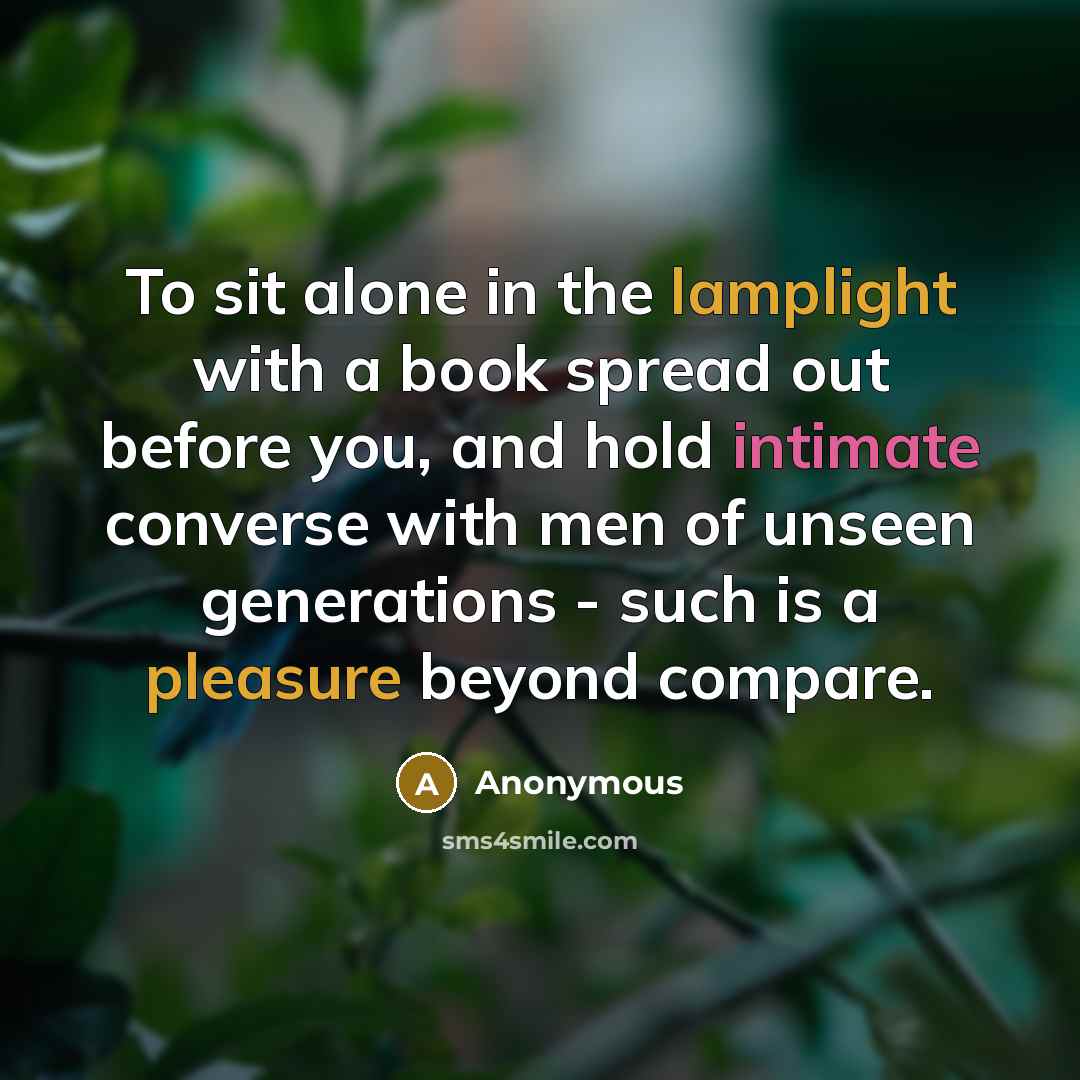 “To sit alone in the lamplight with a book spread out before you, and hold intimate converse with men of unseen generations - such is a pleasure beyond compare.” quote by Anonymous
