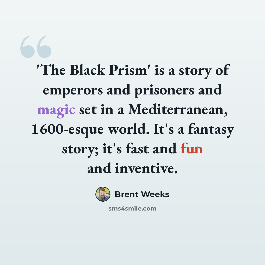 “'The Black Prism' is a story of emperors and prisoners and magic set in a Mediterranean, 1600-esque world. It's a fantasy story; it's fast and fun and inventive.” quote by Brent Weeks