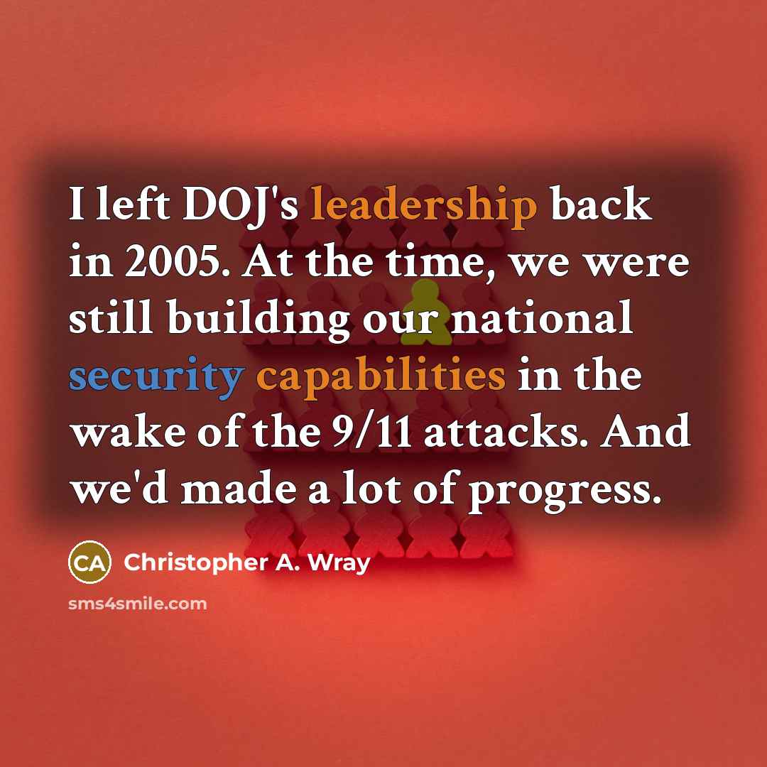 “I left DOJ's leadership back in 2005. At the time, we were still building our national security capabilities in the wake of the 9/11 attacks. And we'd made a lot of progress.” quote by Christopher A. Wray