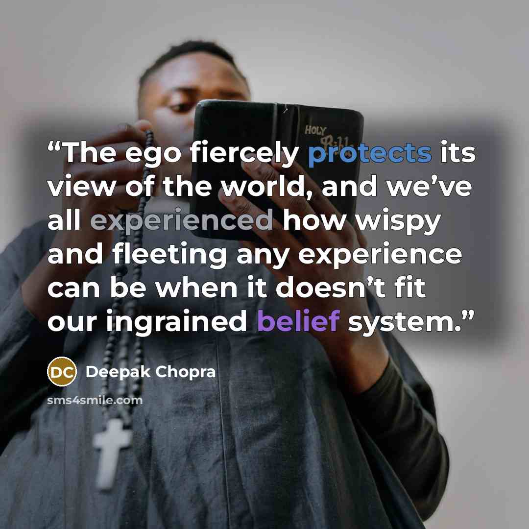 “The ego fiercely protects its view of the world, and we’ve all experienced how wispy and fleeting any experience can be when it doesn’t fit our ingrained belief system.” quote by Deepak Chopra