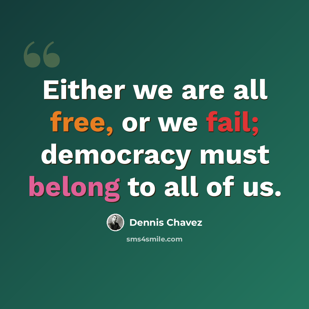 “Either we are all free, or we fail; democracy must belong to all of us.” quote by Dennis Chavez