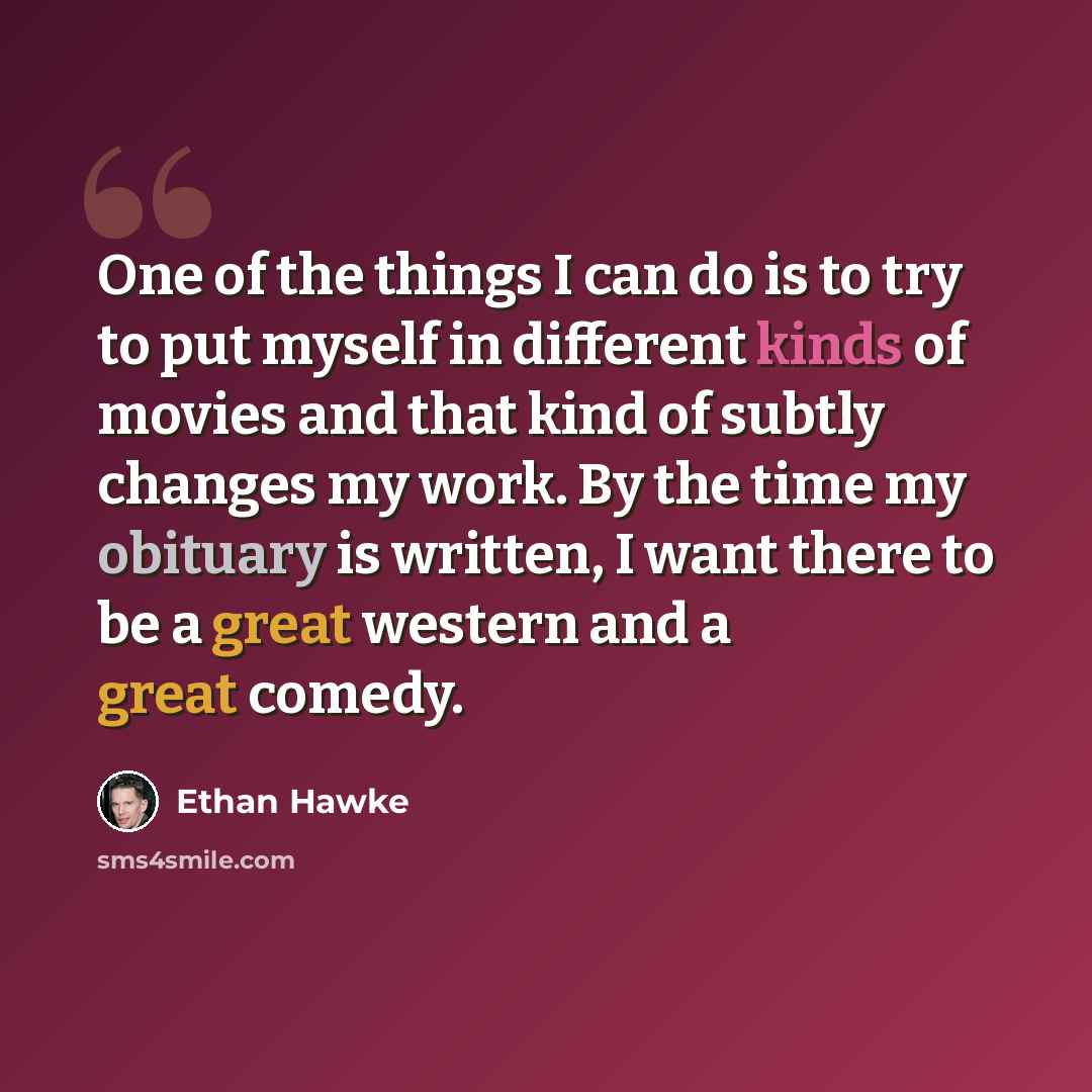 “One of the things I can do is to try to put myself in different kinds of movies and that kind of subtly changes my work. By the time my obituary is written, I want there to be a great western and a great comedy.” quote by Ethan Hawke