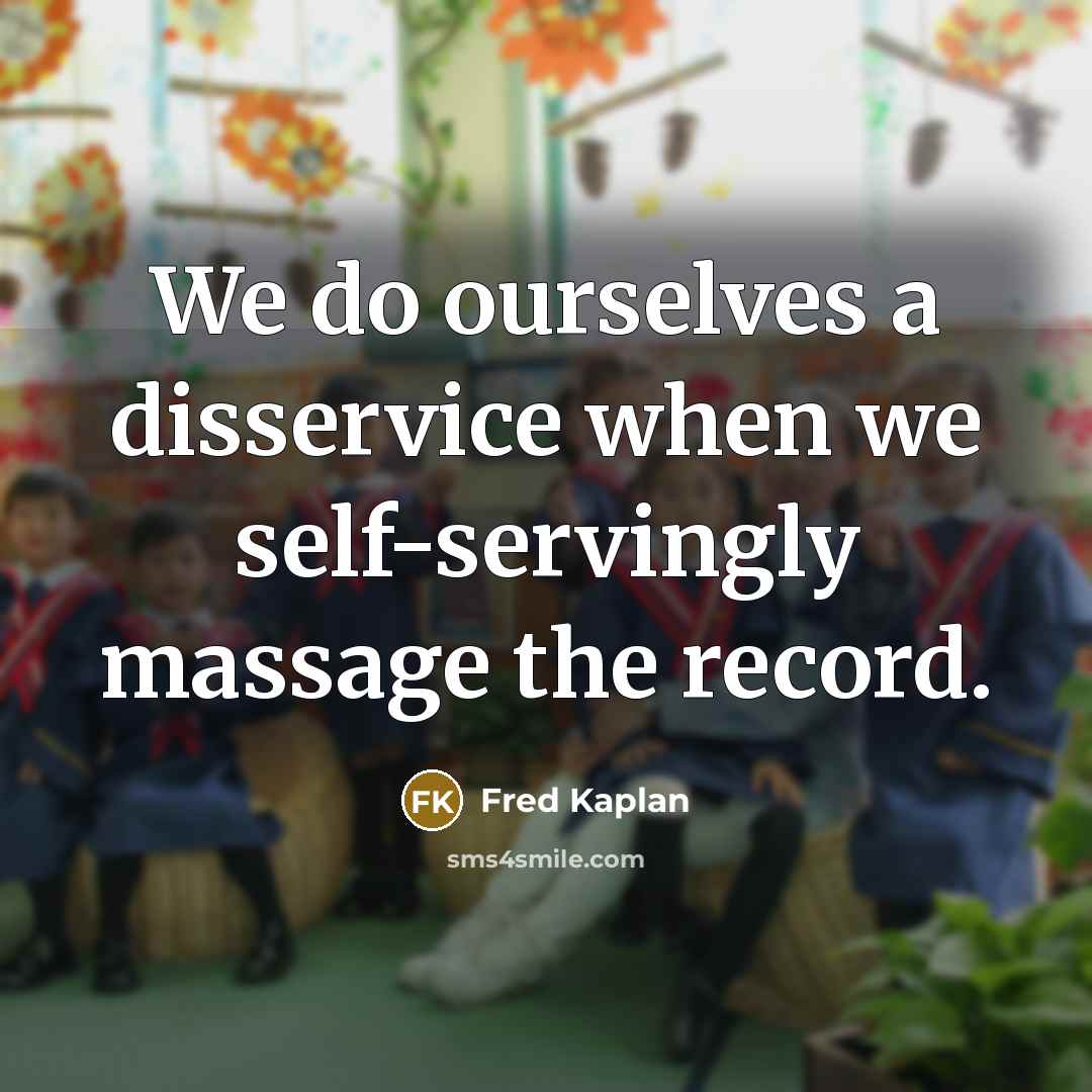 “We do ourselves a disservice when we self-servingly massage the record.” quote by Fred Kaplan