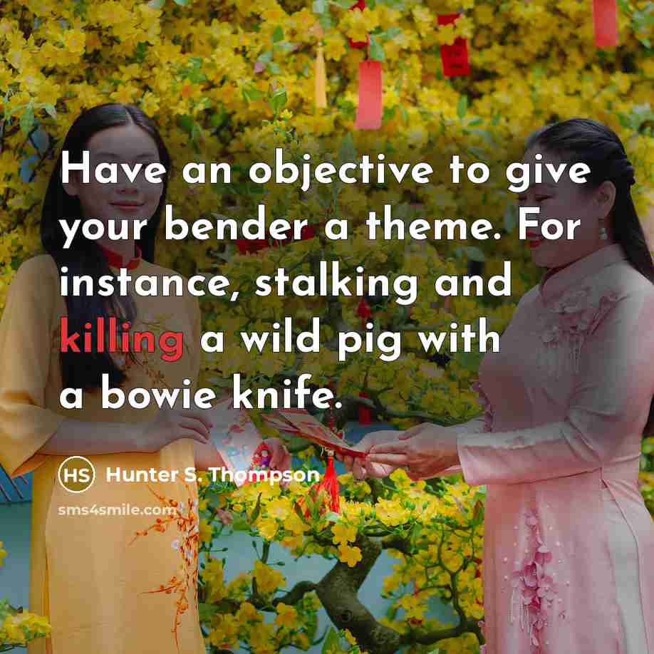“Have an objective to give your bender a theme. For instance, stalking and killing a wild pig with a bowie knife.” quote by Hunter S. Thompson