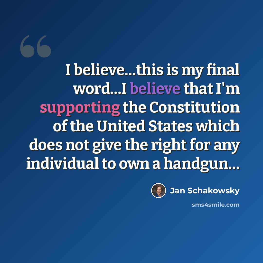 “I believe…this is my final word…I believe that I'm supporting the Constitution of the United States which does not give the right for any individual to own a handgun…” quote by Jan Schakowsky
