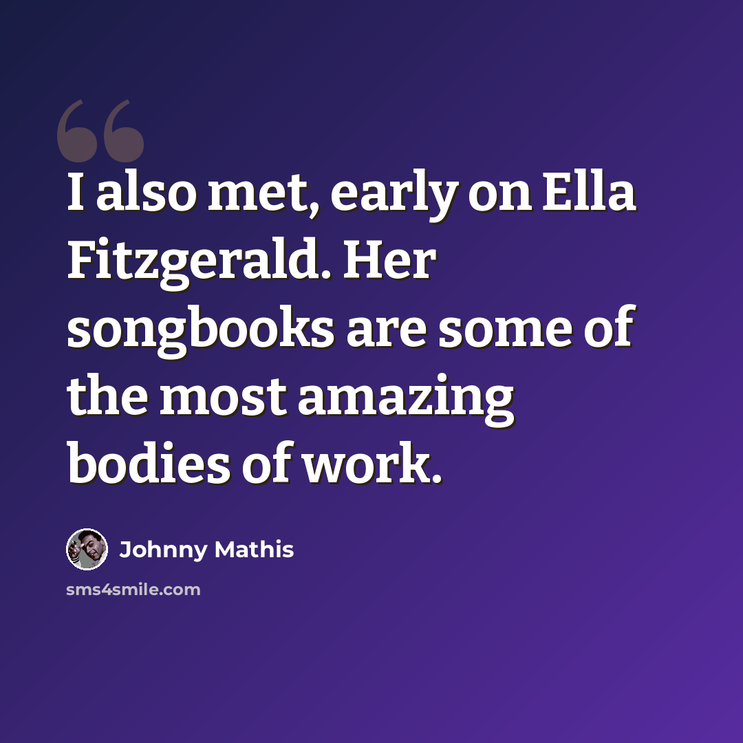 “I also met, early on Ella Fitzgerald. Her songbooks are some of the most amazing bodies of work.” quote by Johnny Mathis