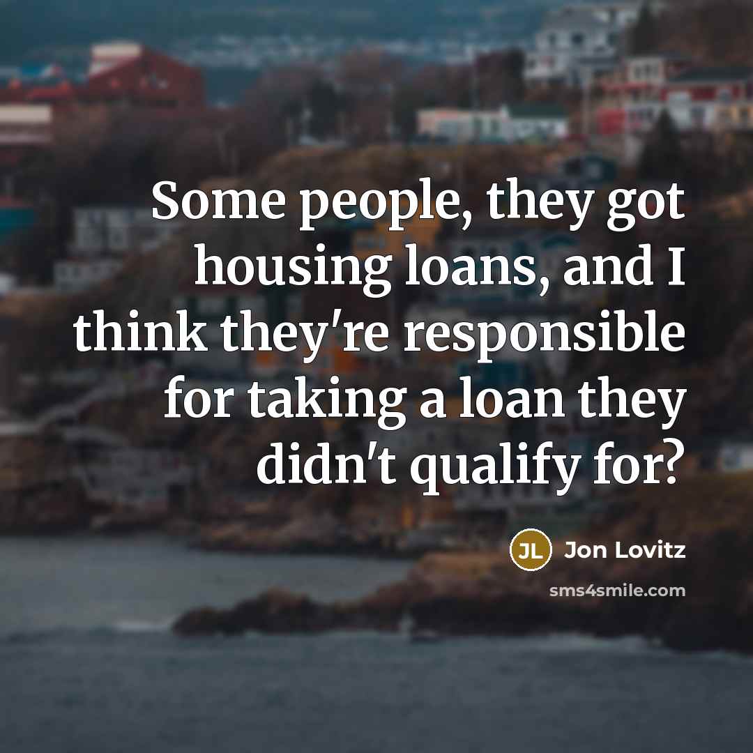 “Some people, they got housing loans, and I think they're responsible for taking a loan they didn't qualify for?” quote by Jon Lovitz