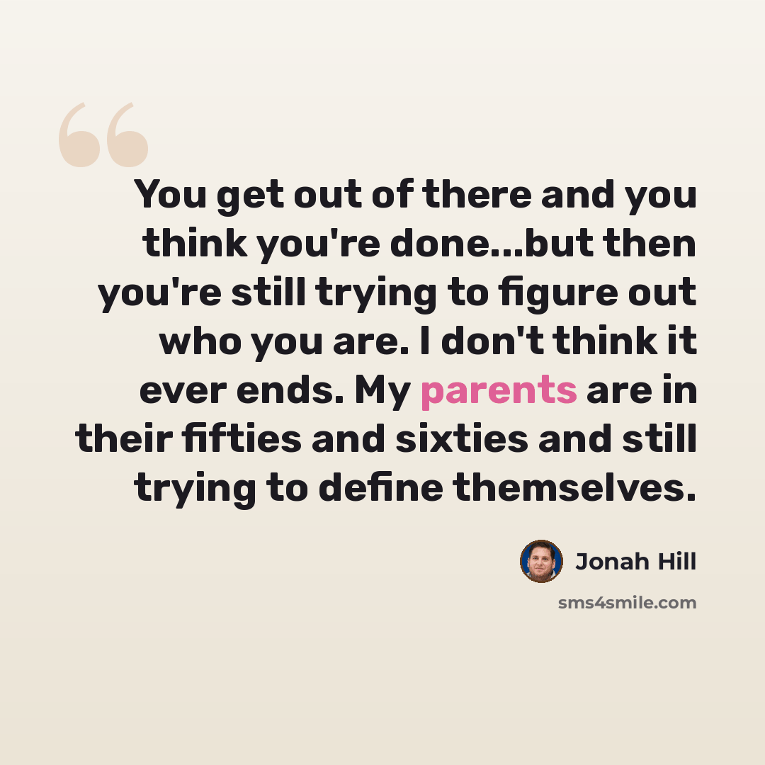 “You get out of there and you think you're done...but then you're still trying to figure out who you are. I don't think it ever ends. My parents are in their fifties and sixties and still trying to define themselves.” quote by Jonah Hill