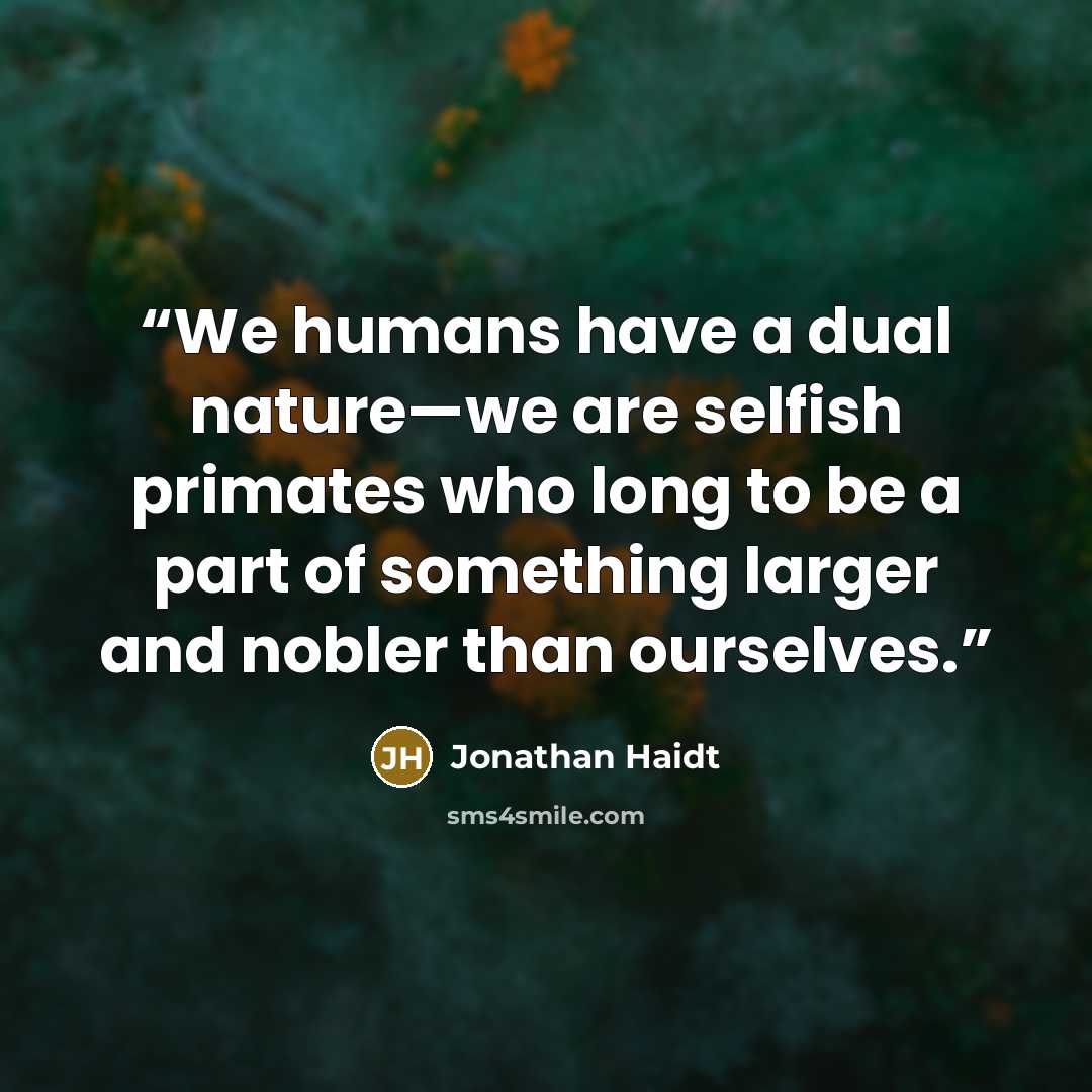 “We humans have a dual nature—we are selfish primates who long to be a part of something larger and nobler than ourselves.” quote by Jonathan Haidt