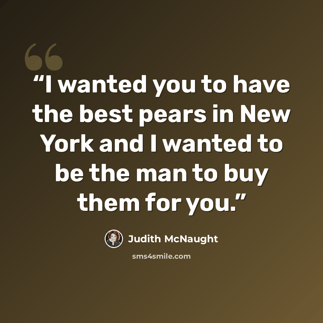 “I wanted you to have the best pears in New York and I wanted to be the man to buy them for you.” quote by Judith McNaught