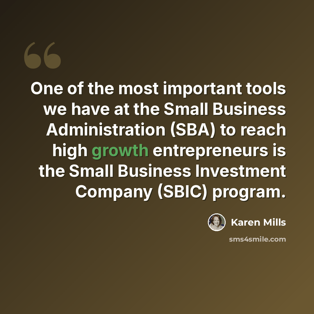 “One of the most important tools we have at the Small Business Administration (SBA) to reach high growth entrepreneurs is the Small Business Investment Company (SBIC) program.” quote by Karen Mills