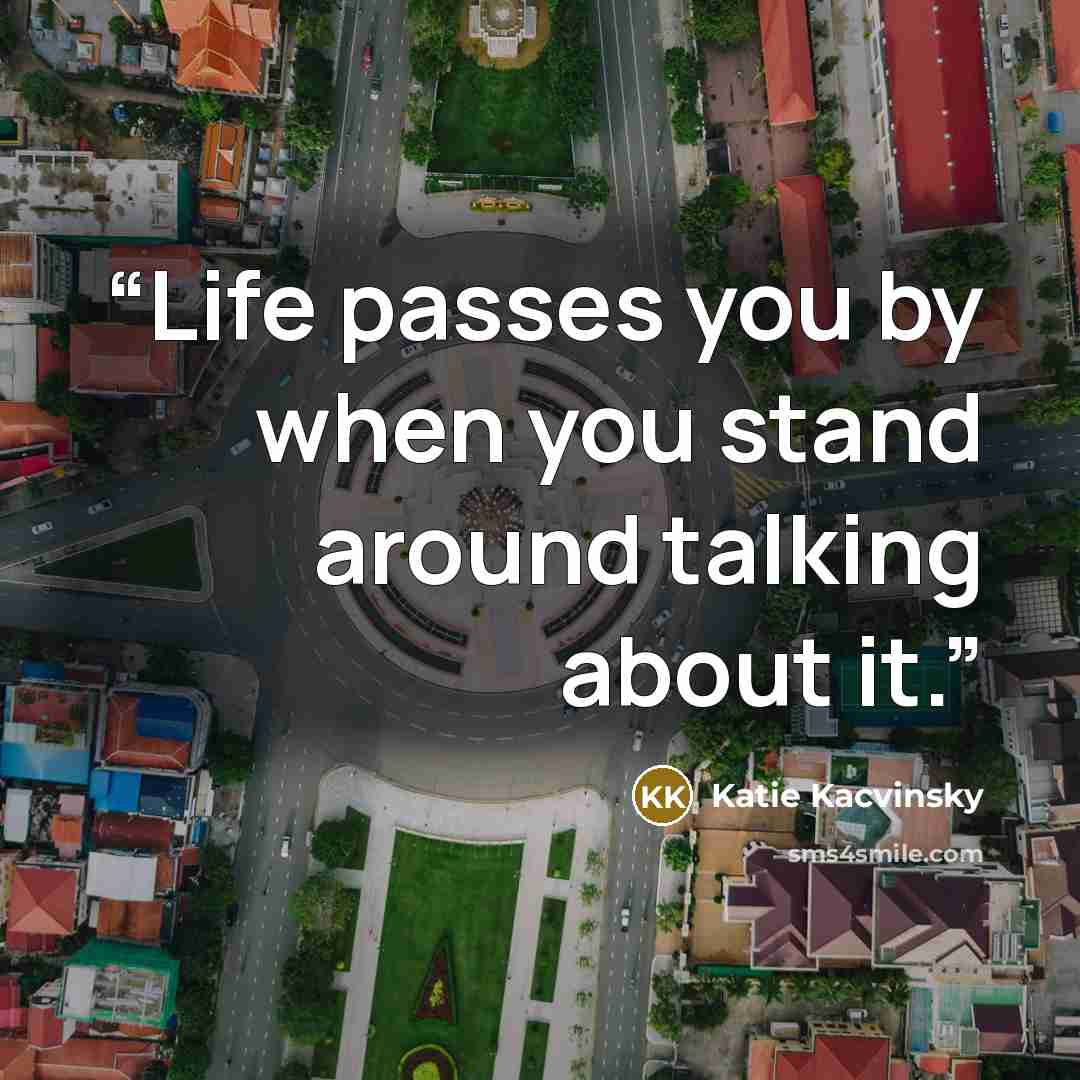 “Life passes you by when you stand around talking about it.” quote by Katie Kacvinsky