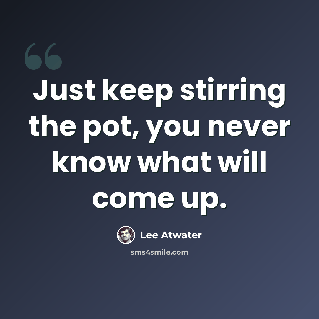 “Just keep stirring the pot, you never know what will come up.” quote by Lee Atwater