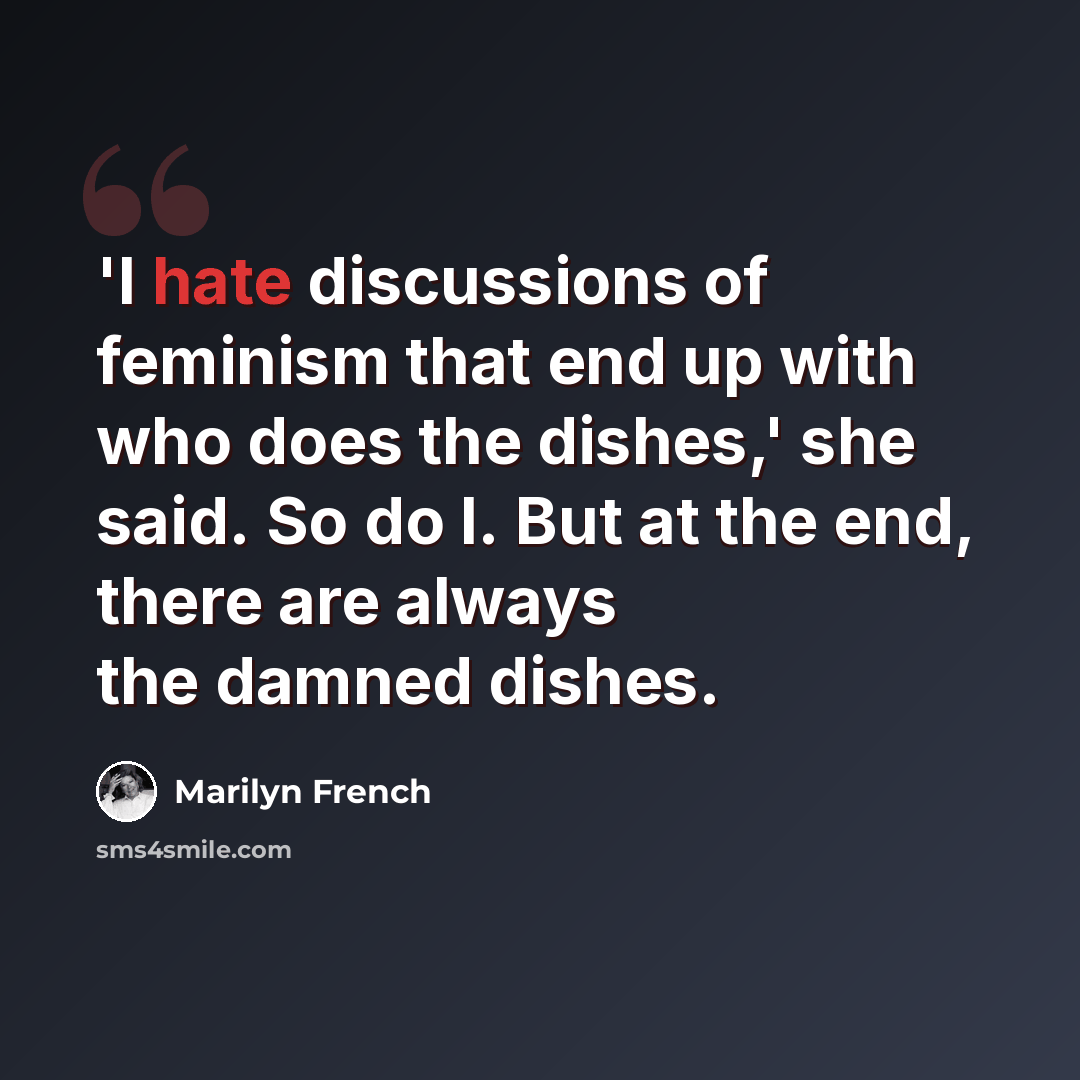 “'I hate discussions of feminism that end up with who does the dishes,' she said. So do I. But at the end, there are always the damned dishes.” quote by Marilyn French