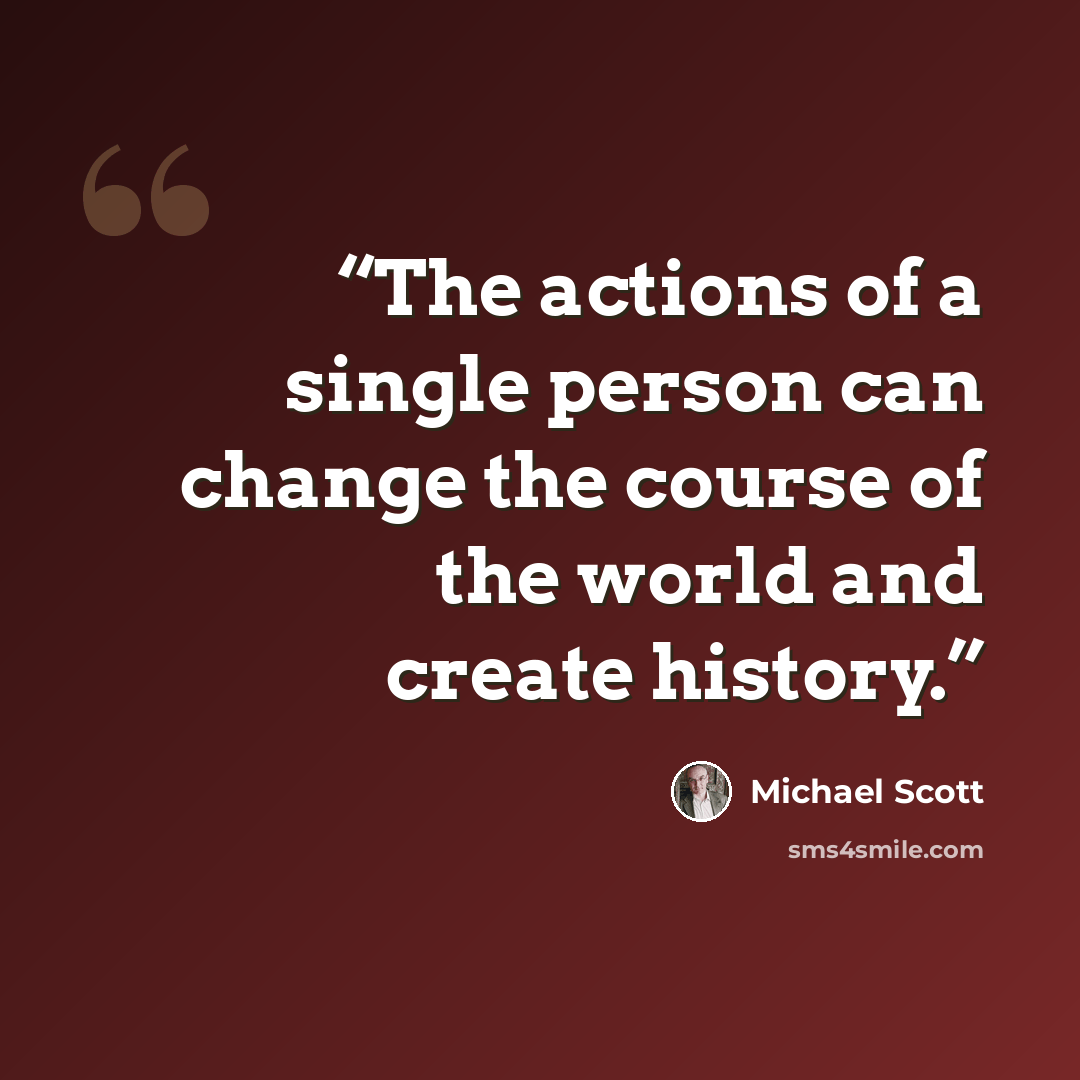 “The actions of a single person can change the course of the world and create history.” quote by Michael Scott
