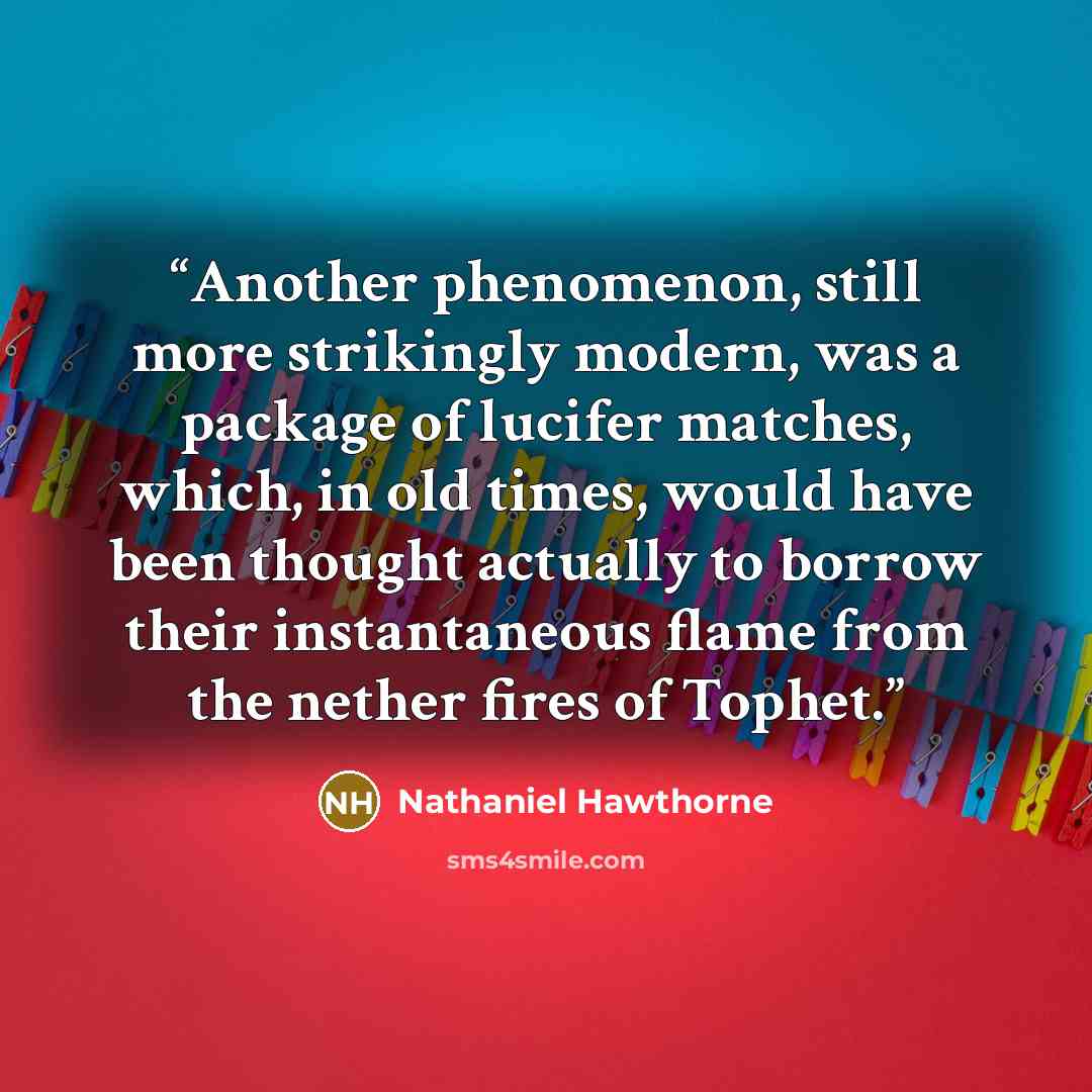 “Another phenomenon, still more strikingly modern, was a package of lucifer matches, which, in old times, would have been thought actually to borrow their instantaneous flame from the nether fires of Tophet.” quote by Nathaniel Hawthorne