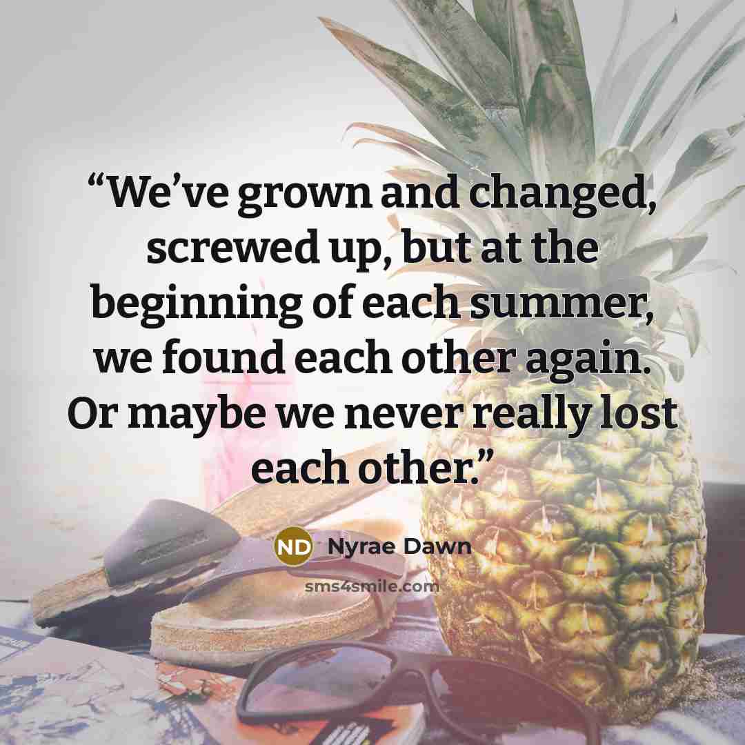 “We’ve grown and changed, screwed up, but at the beginning of each summer, we found each other again. Or maybe we never really lost each other.” quote by Nyrae Dawn