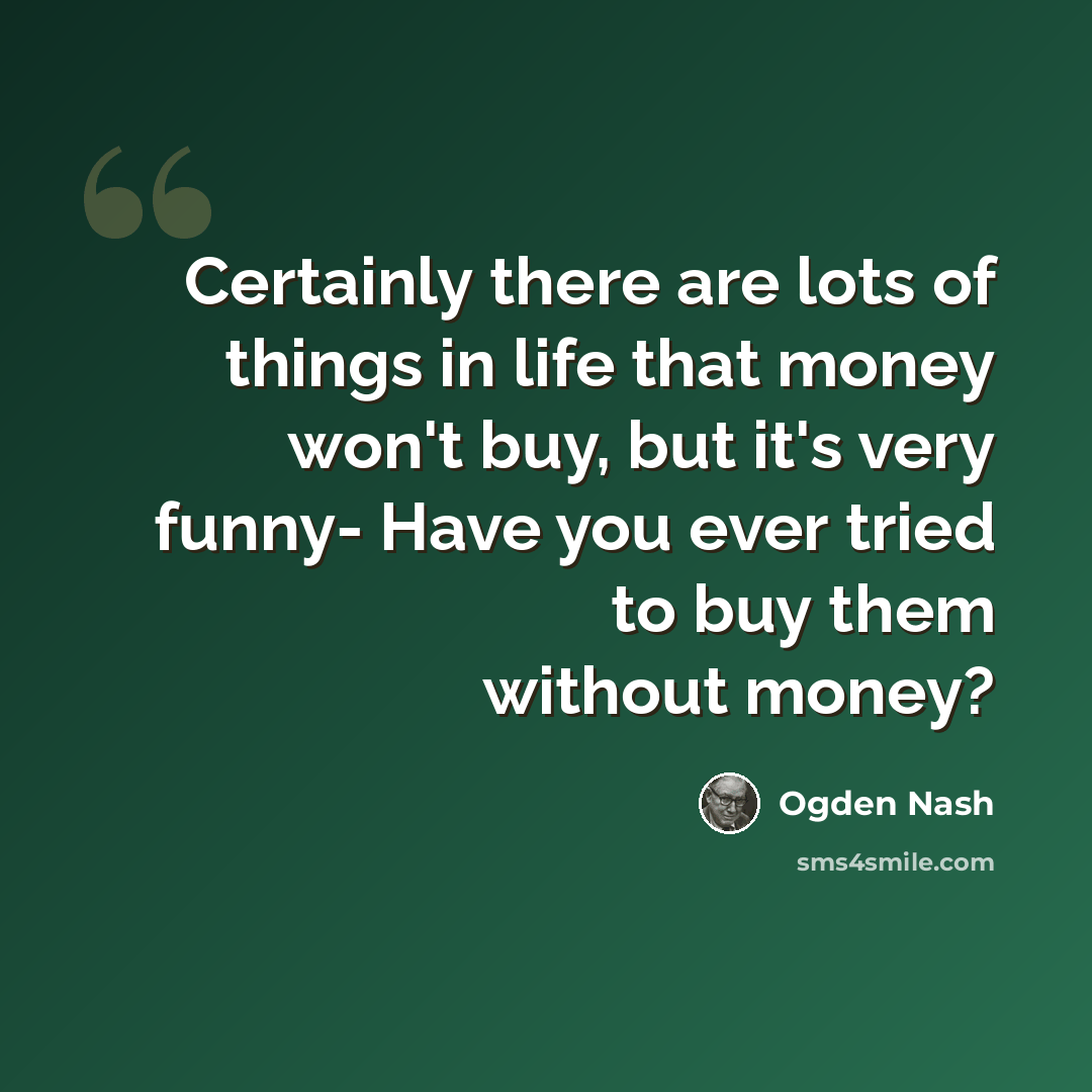 “Certainly there are lots of things in life that money won't buy, but it's very funny- Have you ever tried to buy them without money?” quote by Ogden Nash