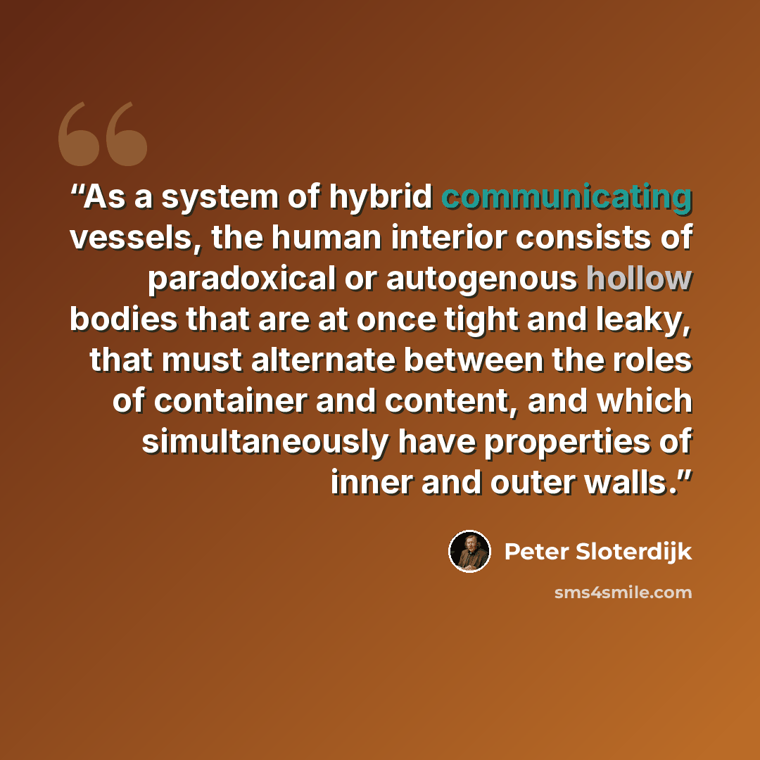 “As a system of hybrid communicating vessels, the human interior consists of paradoxical or autogenous hollow bodies that are at once tight and leaky, that must alternate between the roles of container and content, and which simultaneously have properties of inner and outer walls.” quote by Peter Sloterdijk