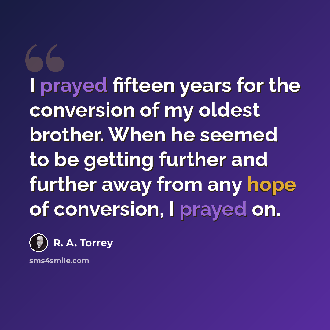 “I prayed fifteen years for the conversion of my oldest brother. When he seemed to be getting further and further away from any hope of conversion, I prayed on.” quote by R. A. Torrey
