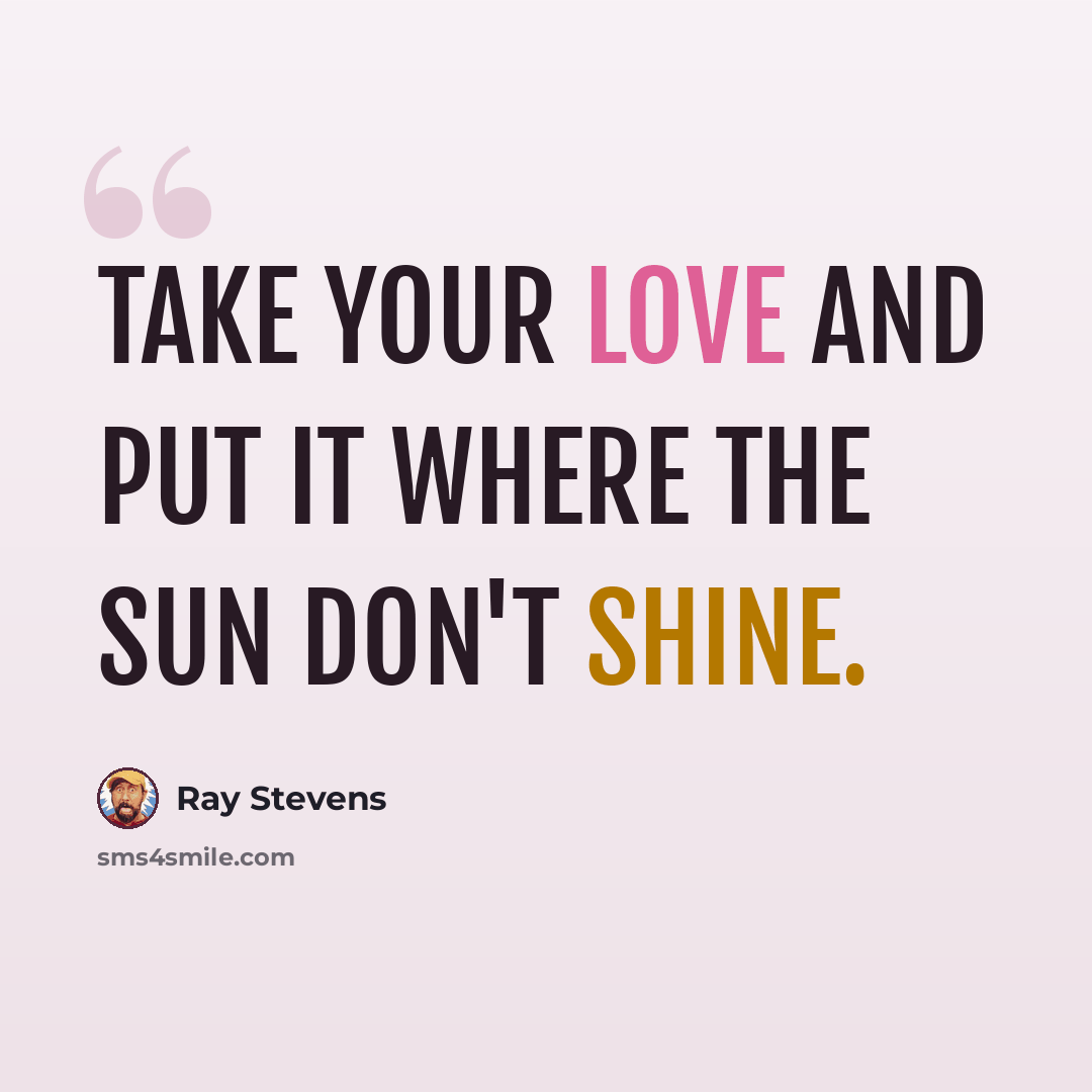 “Take your love and put it where the sun don't shine.” quote by Ray Stevens