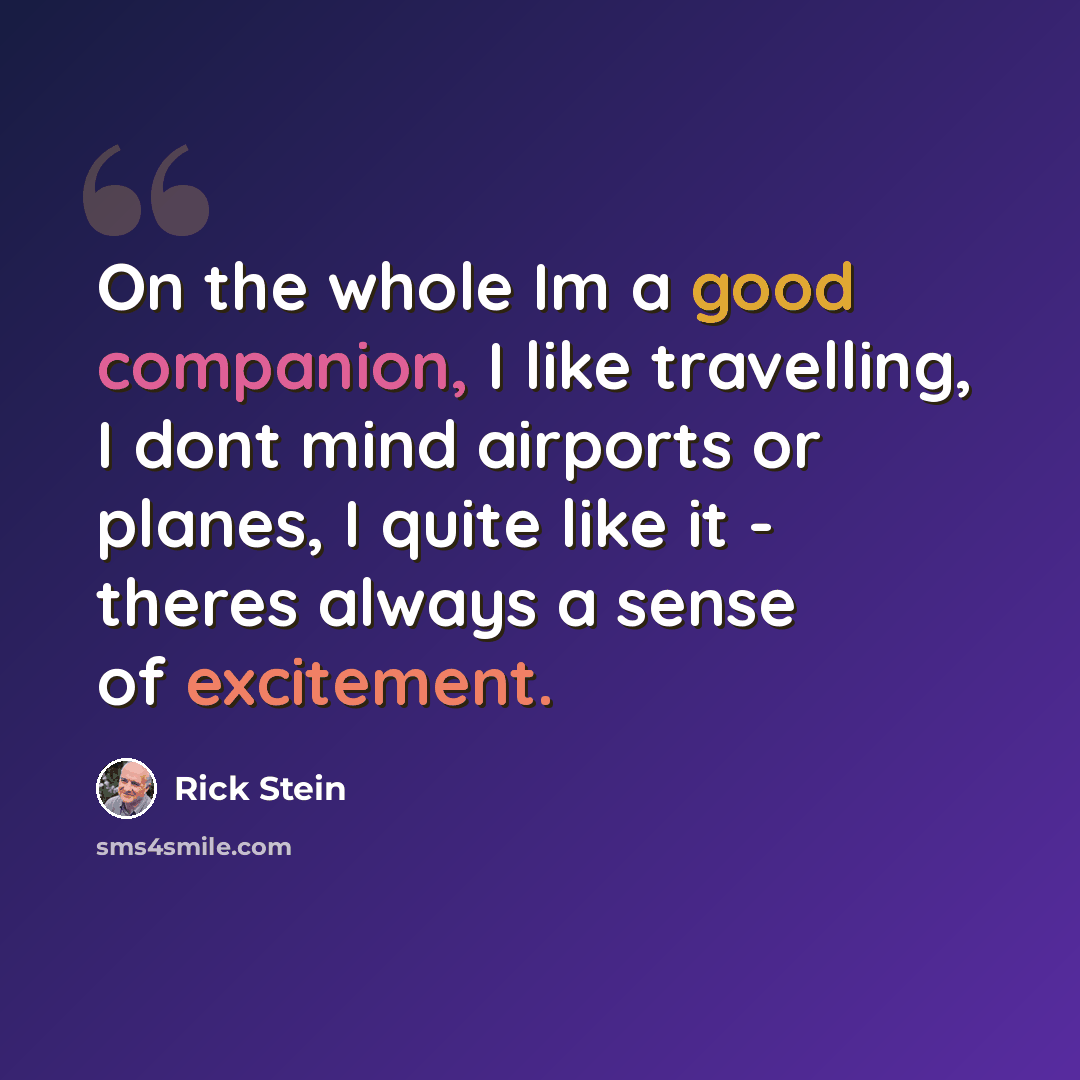 “On the whole Im a good companion, I like travelling, I dont mind airports or planes, I quite like it - theres always a sense of excitement.” quote by Rick Stein