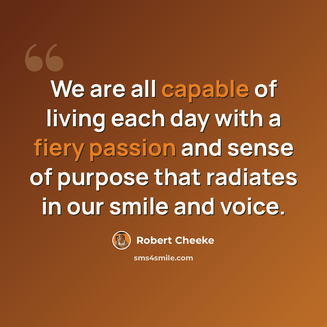“We are all capable of living each day with a fiery passion and sense of purpose that radiates in our smile and voice.” quote by Robert Cheeke