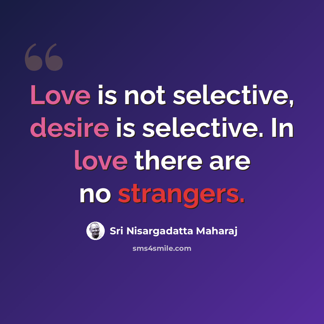 “Love is not selective, desire is selective. In love there are no strangers.” quote by Sri Nisargadatta Maharaj