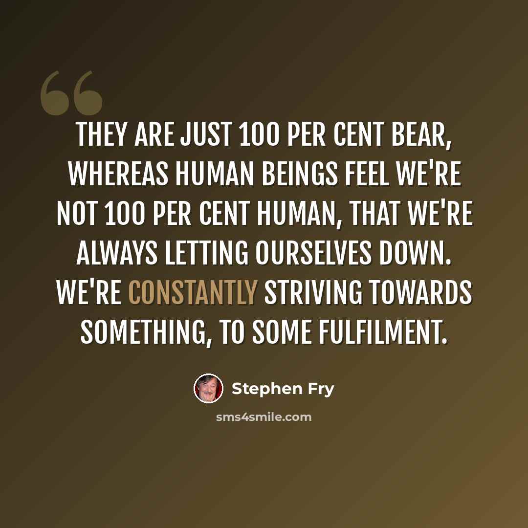 “They are just 100 per cent bear, whereas human beings feel we're not 100 per cent human, that we're always letting ourselves down. We're constantly striving towards something, to some fulfilment.” quote by Stephen Fry