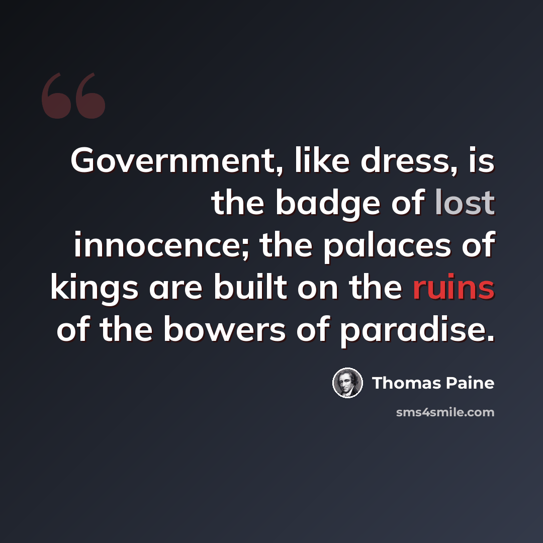 “Government, like dress, is the badge of lost innocence; the palaces of kings are built on the ruins of the bowers of paradise.” quote by Thomas Paine