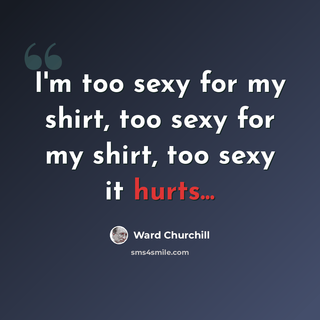 “I'm too sexy for my shirt, too sexy for my shirt, too sexy it hurts...” quote by Ward Churchill