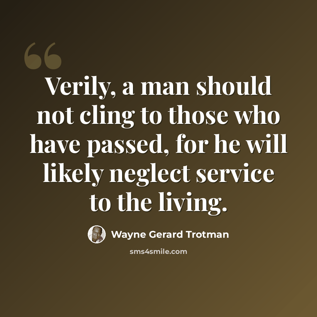 “Verily, a man should not cling to those who have passed, for he will likely neglect service to the living.” quote by Wayne Gerard Trotman