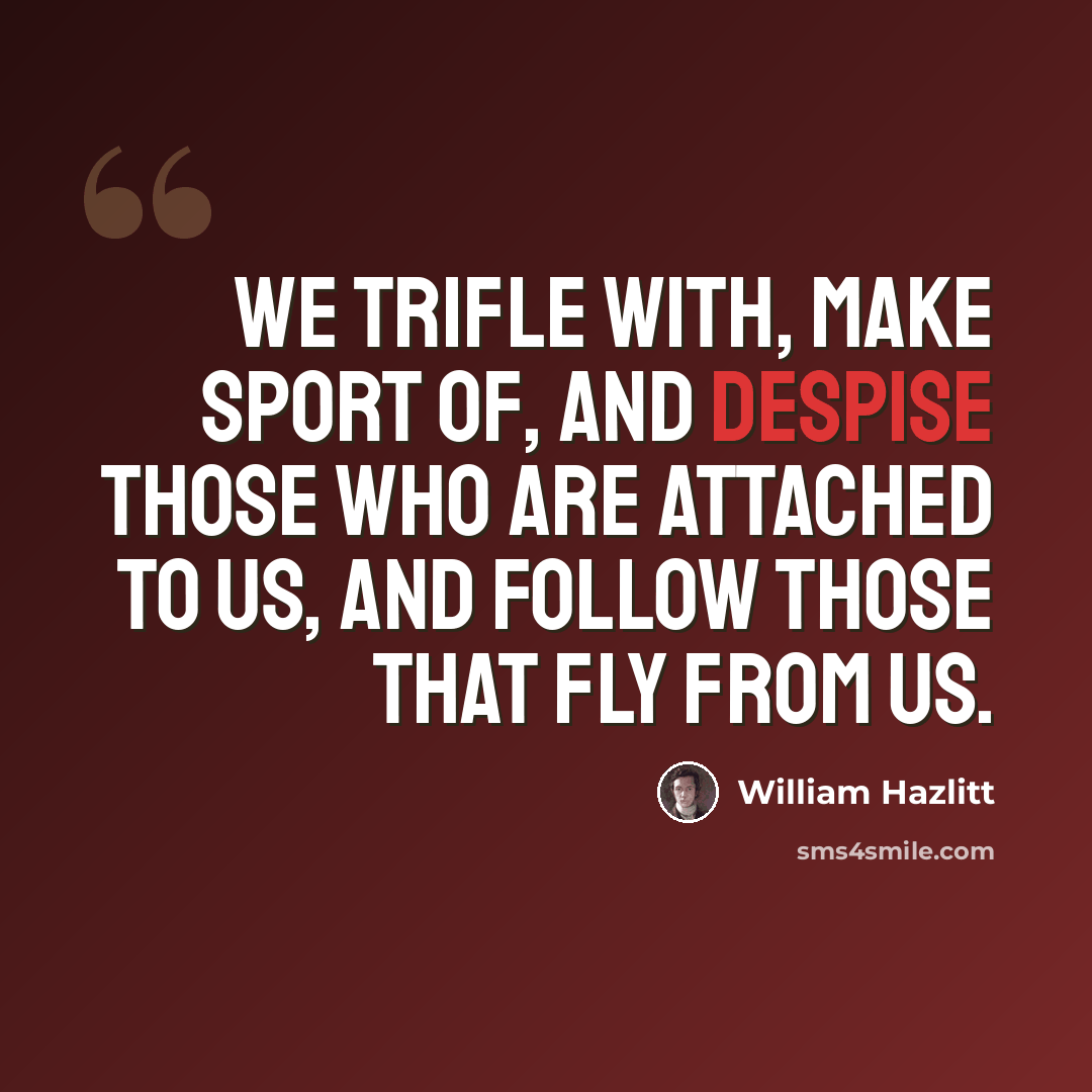 “We trifle with, make sport of, and despise those who are attached to us, and follow those that fly from us.” quote by William Hazlitt
