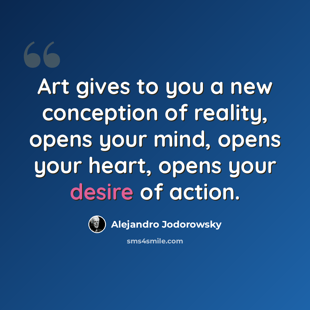 “Art gives to you a new conception of reality, opens your mind, opens your heart, opens your desire of action.” quote by Alejandro Jodorowsky