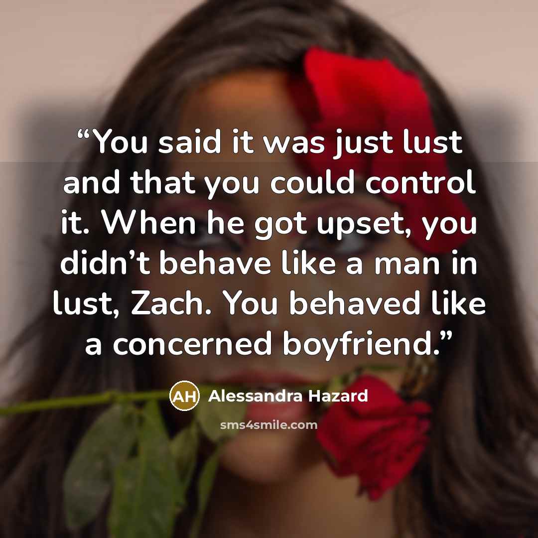 “You said it was just lust and that you could control it. When he got upset, you didn’t behave like a man in lust, Zach. You behaved like a concerned boyfriend.” quote by Alessandra Hazard