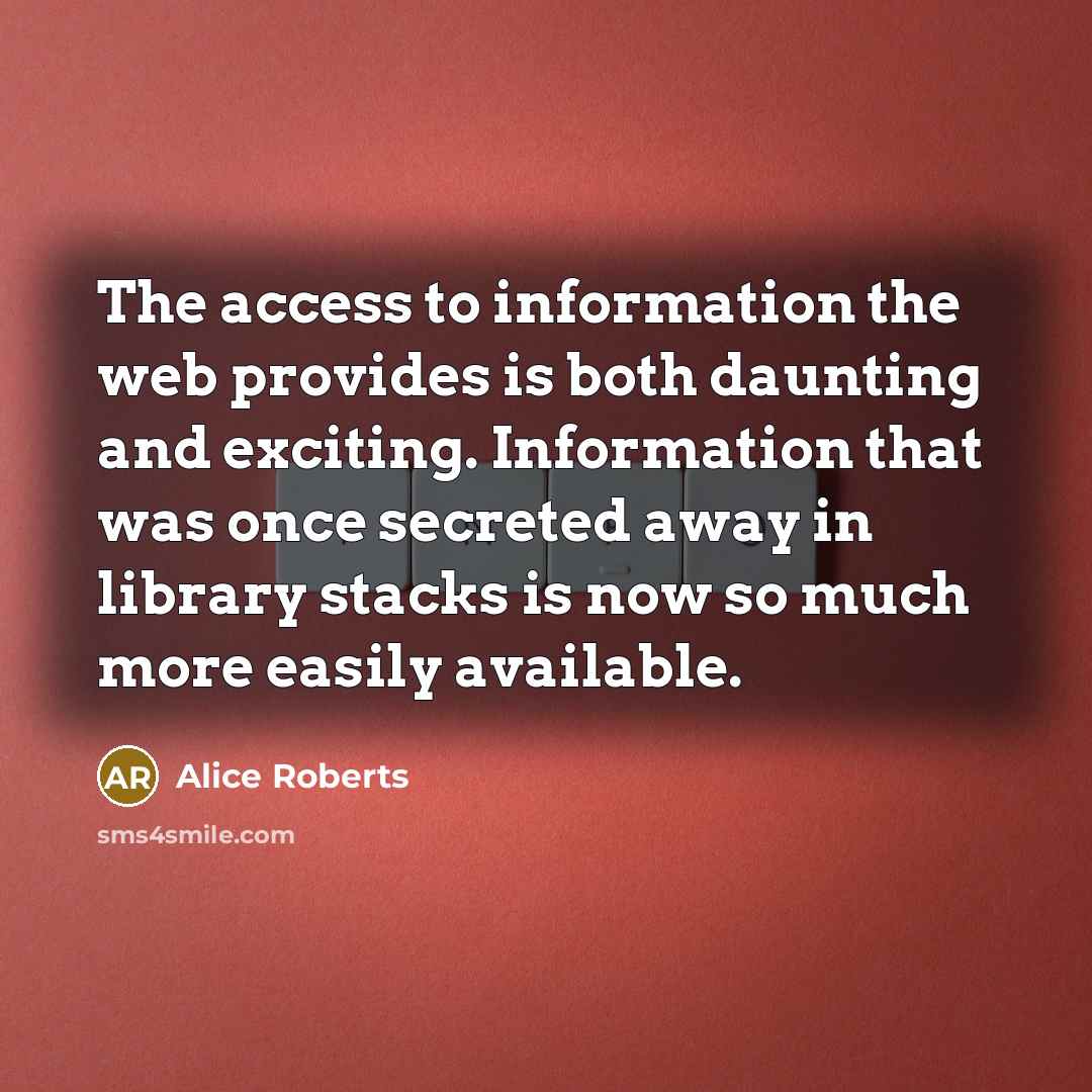 “The access to information the web provides is both daunting and exciting. Information that was once secreted away in library stacks is now so much more easily available.” quote by Alice Roberts