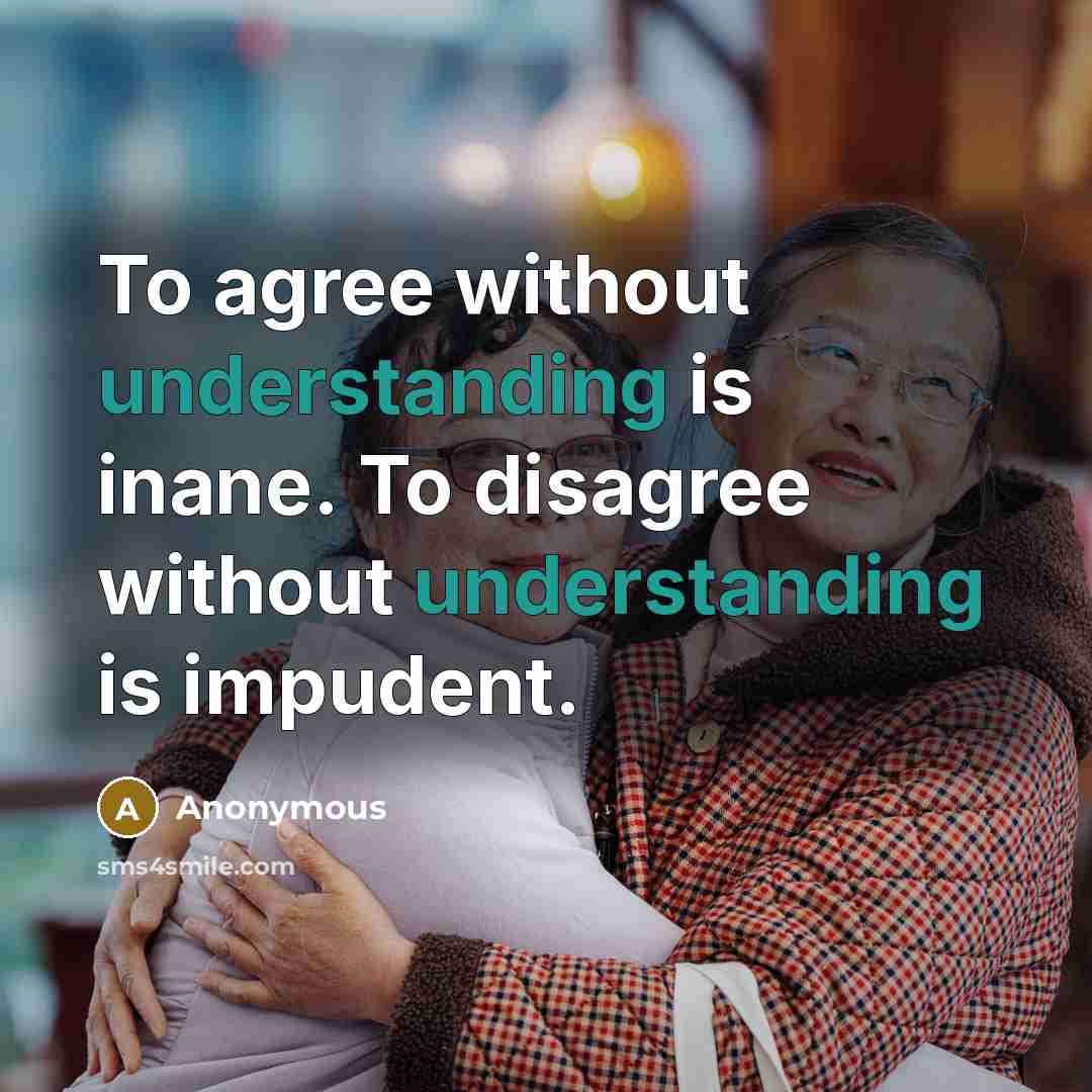 “To agree without understanding is inane. To disagree without understanding is impudent.” quote by Anonymous