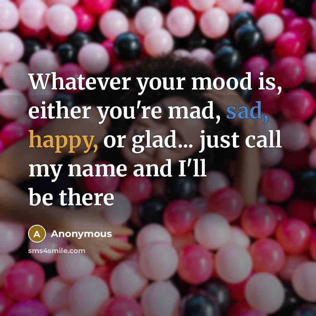 “Whatever your mood is, either you're mad, sad, happy, or glad... just call my name and I'll be there” quote by Anonymous