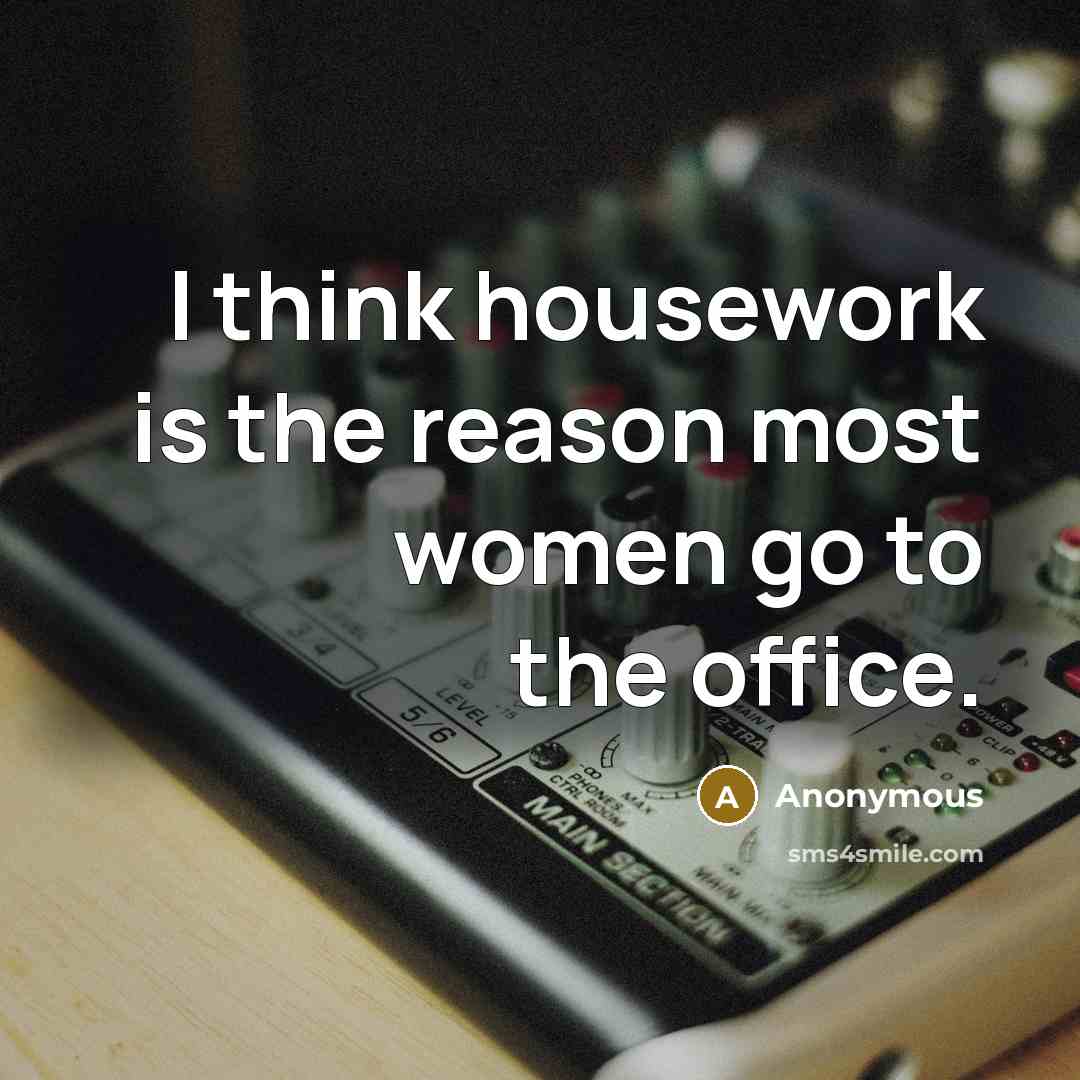 “I think housework is the reason most women go to the office.” quote by Anonymous