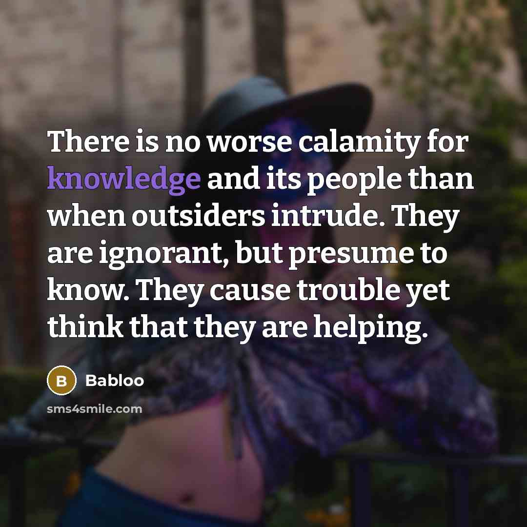 “There is no worse calamity for knowledge and its people than when outsiders intrude. They are ignorant, but presume to know. They cause trouble yet think that they are helping.” quote by Babloo