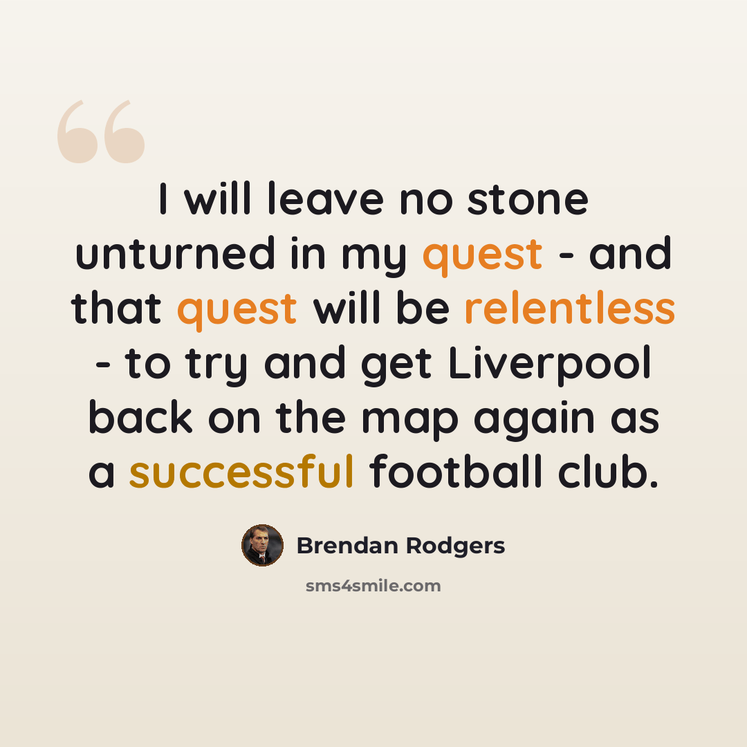 “I will leave no stone unturned in my quest - and that quest will be relentless - to try and get Liverpool back on the map again as a successful football club.” quote by Brendan Rodgers