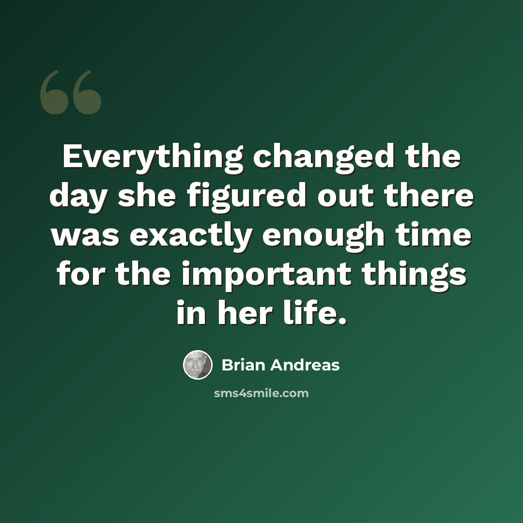 “Everything changed the day she figured out there was exactly enough time for the important things in her life.” quote by Brian Andreas